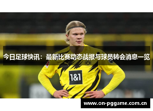 今日足球快讯:最新比赛动态战报与球员转会消息一览 今日足球快讯:最新比赛动态战报与球员转会消息一览