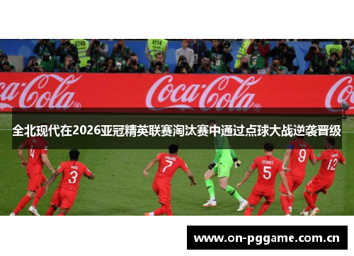 全北现代在2026亚冠精英联赛淘汰赛中通过点球大战逆袭晋级 全北现代在2026亚冠精英联赛淘汰赛中通过点球大战逆袭晋级
