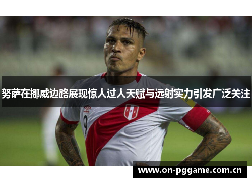 努萨在挪威边路展现惊人过人天赋与远射实力引发广泛关注 努萨在挪威边路展现惊人过人天赋与远射实力引发广泛关注