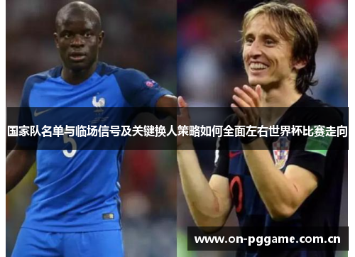 国家队名单与临场信号及关键换人策略如何全面左右世界杯比赛走向 国家队名单与临场信号及关键换人策略如何全面左右世界杯比赛走向